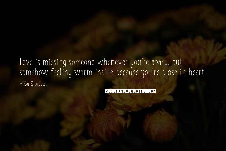 Kai Knudsen Quotes: Love is missing someone whenever you're apart, but somehow feeling warm inside because you're close in heart.