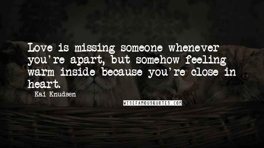 Kai Knudsen Quotes: Love is missing someone whenever you're apart, but somehow feeling warm inside because you're close in heart.