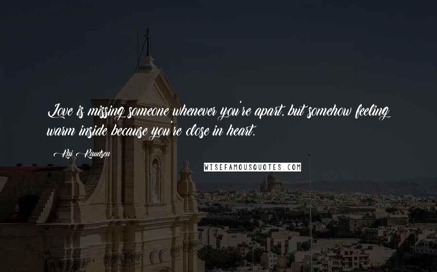 Kai Knudsen Quotes: Love is missing someone whenever you're apart, but somehow feeling warm inside because you're close in heart.