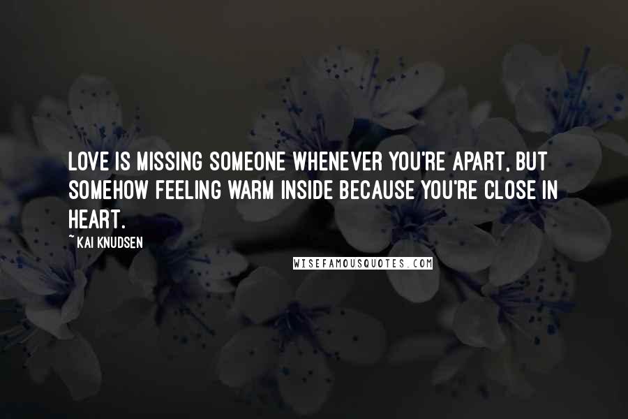 Kai Knudsen Quotes: Love is missing someone whenever you're apart, but somehow feeling warm inside because you're close in heart.