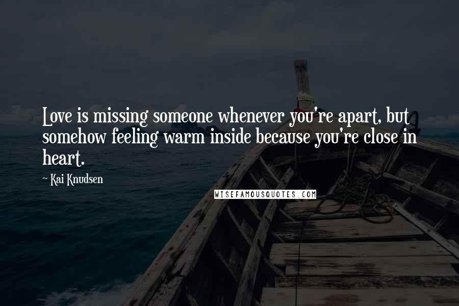 Kai Knudsen Quotes: Love is missing someone whenever you're apart, but somehow feeling warm inside because you're close in heart.