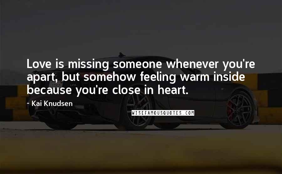 Kai Knudsen Quotes: Love is missing someone whenever you're apart, but somehow feeling warm inside because you're close in heart.