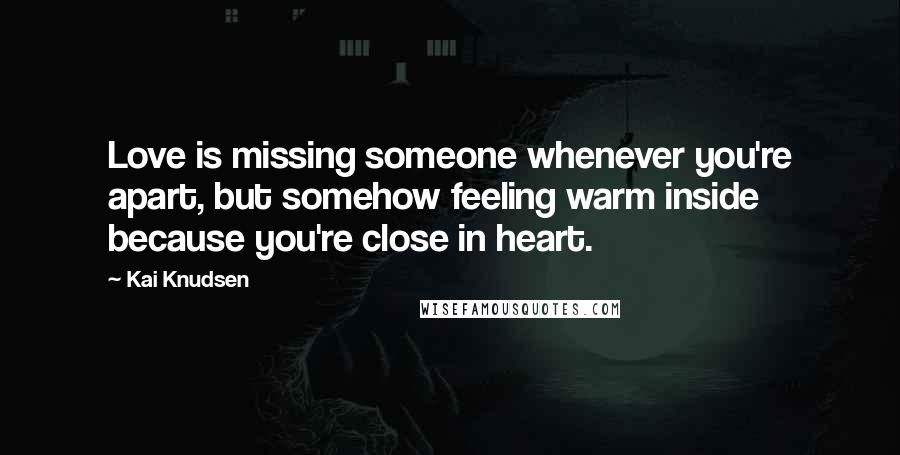 Kai Knudsen Quotes: Love is missing someone whenever you're apart, but somehow feeling warm inside because you're close in heart.