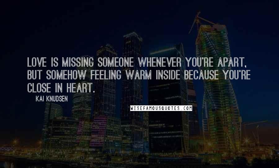 Kai Knudsen Quotes: Love is missing someone whenever you're apart, but somehow feeling warm inside because you're close in heart.