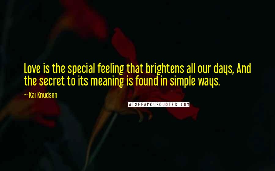 Kai Knudsen Quotes: Love is the special feeling that brightens all our days, And the secret to its meaning is found in simple ways.