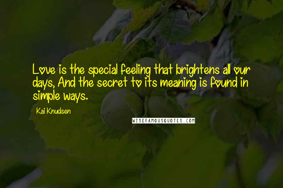 Kai Knudsen Quotes: Love is the special feeling that brightens all our days, And the secret to its meaning is found in simple ways.