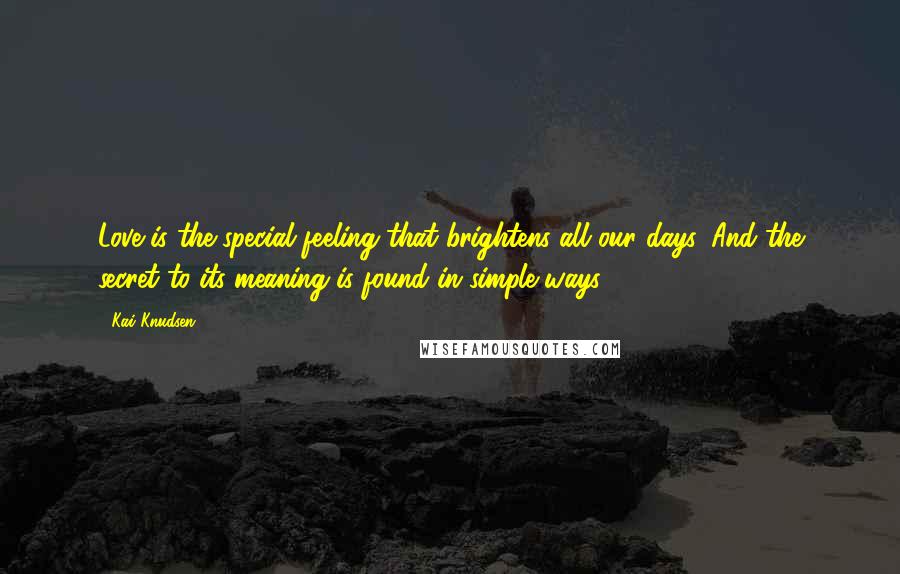 Kai Knudsen Quotes: Love is the special feeling that brightens all our days, And the secret to its meaning is found in simple ways.