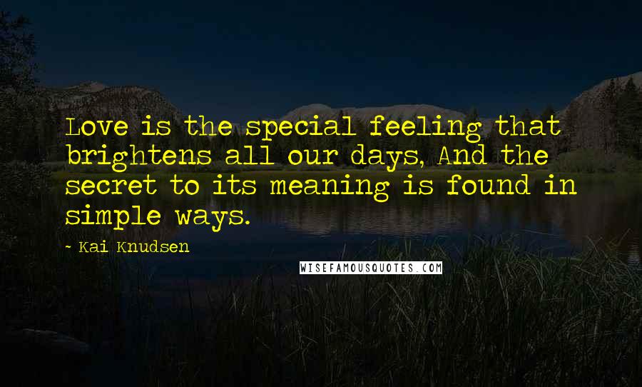 Kai Knudsen Quotes: Love is the special feeling that brightens all our days, And the secret to its meaning is found in simple ways.