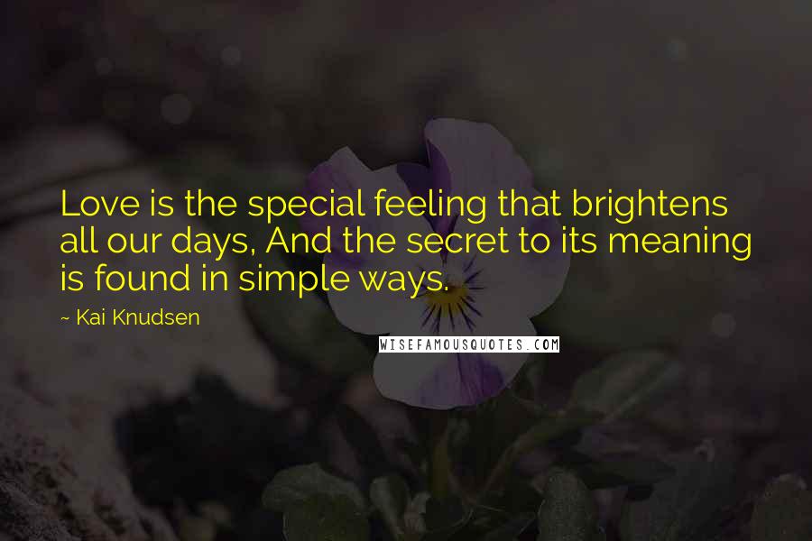 Kai Knudsen Quotes: Love is the special feeling that brightens all our days, And the secret to its meaning is found in simple ways.