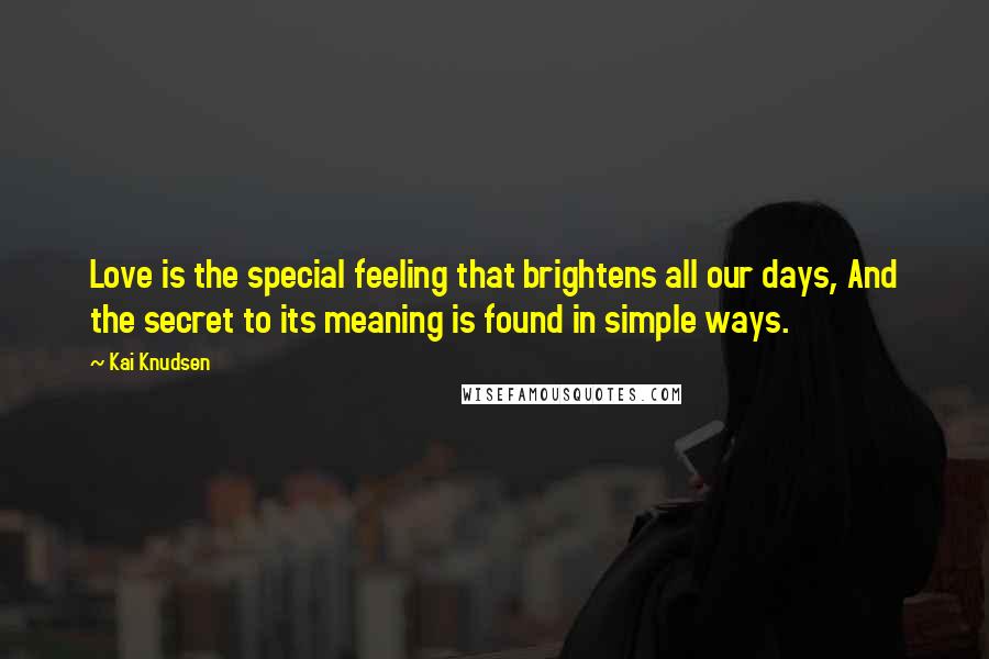 Kai Knudsen Quotes: Love is the special feeling that brightens all our days, And the secret to its meaning is found in simple ways.