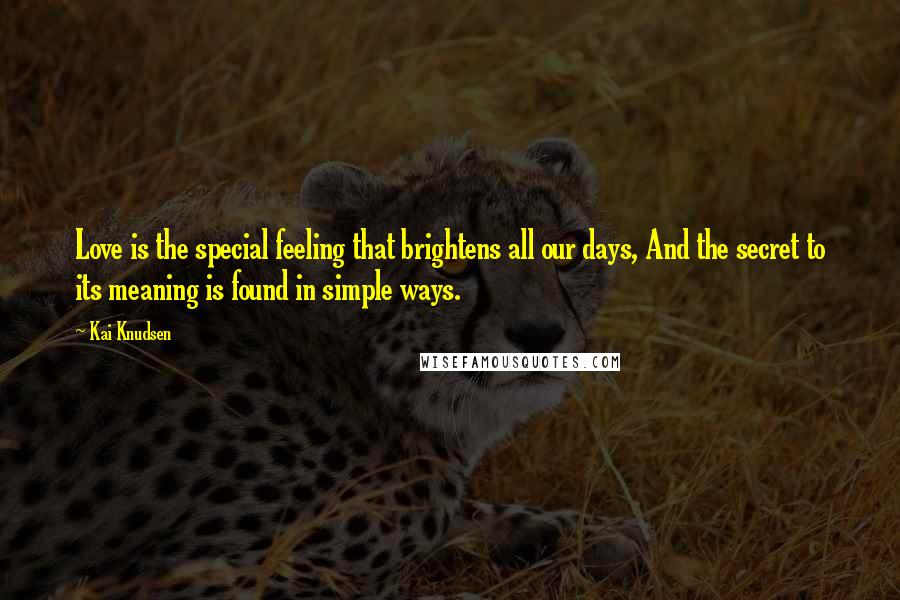 Kai Knudsen Quotes: Love is the special feeling that brightens all our days, And the secret to its meaning is found in simple ways.