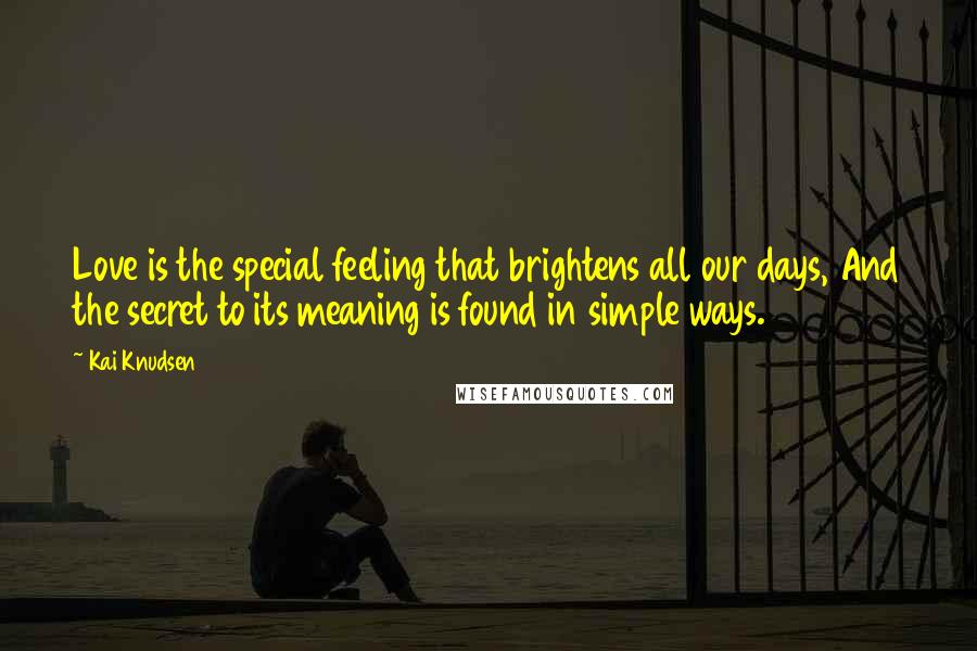 Kai Knudsen Quotes: Love is the special feeling that brightens all our days, And the secret to its meaning is found in simple ways.