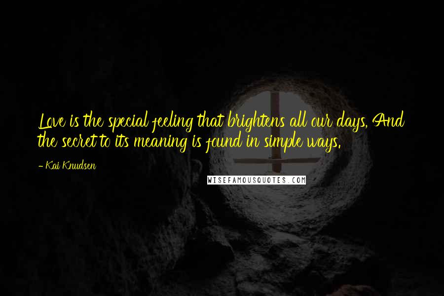 Kai Knudsen Quotes: Love is the special feeling that brightens all our days, And the secret to its meaning is found in simple ways.