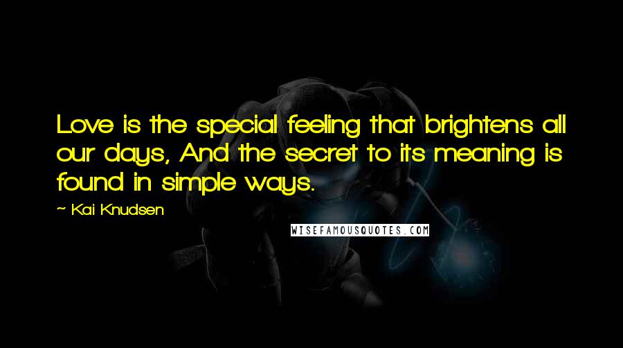 Kai Knudsen Quotes: Love is the special feeling that brightens all our days, And the secret to its meaning is found in simple ways.