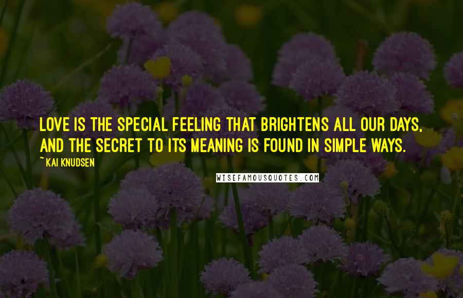 Kai Knudsen Quotes: Love is the special feeling that brightens all our days, And the secret to its meaning is found in simple ways.