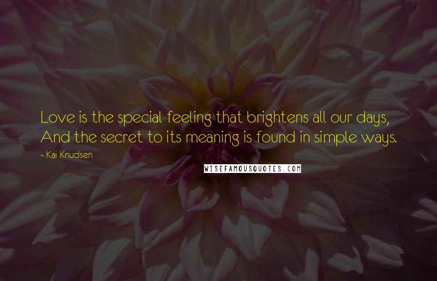 Kai Knudsen Quotes: Love is the special feeling that brightens all our days, And the secret to its meaning is found in simple ways.