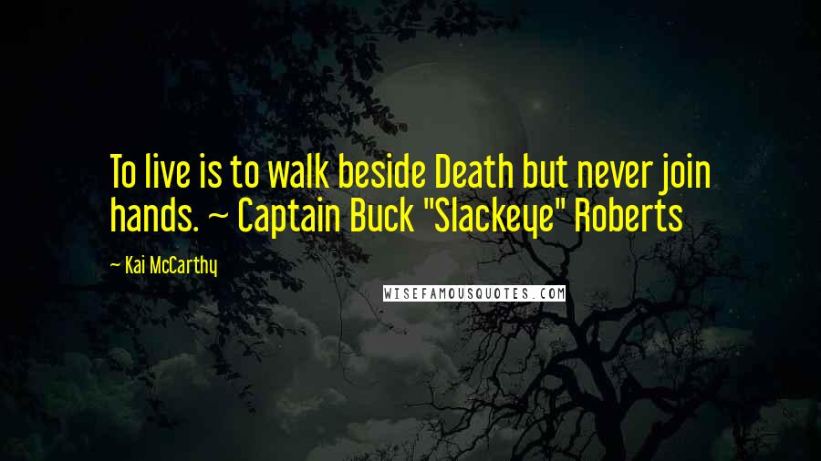 Kai McCarthy Quotes: To live is to walk beside Death but never join hands. ~ Captain Buck "Slackeye" Roberts