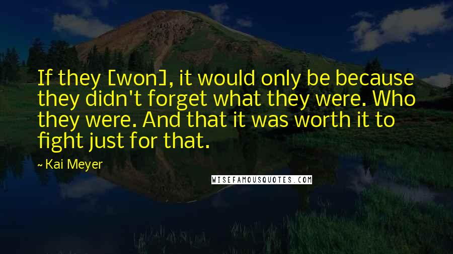 Kai Meyer Quotes: If they [won], it would only be because they didn't forget what they were. Who they were. And that it was worth it to fight just for that.