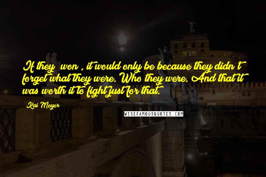 Kai Meyer Quotes: If they [won], it would only be because they didn't forget what they were. Who they were. And that it was worth it to fight just for that.