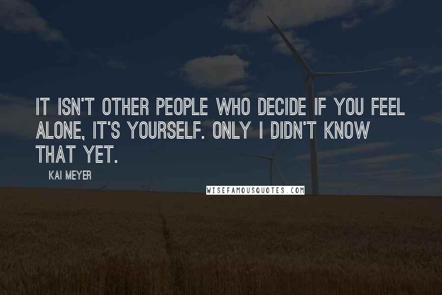 Kai Meyer Quotes: It isn't other people who decide if you feel alone, it's yourself. Only I didn't know that yet.