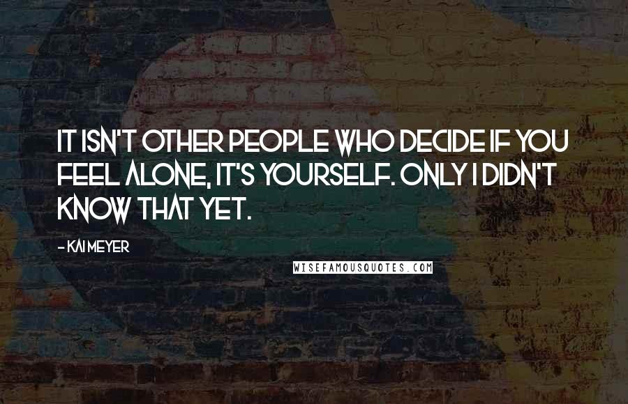 Kai Meyer Quotes: It isn't other people who decide if you feel alone, it's yourself. Only I didn't know that yet.
