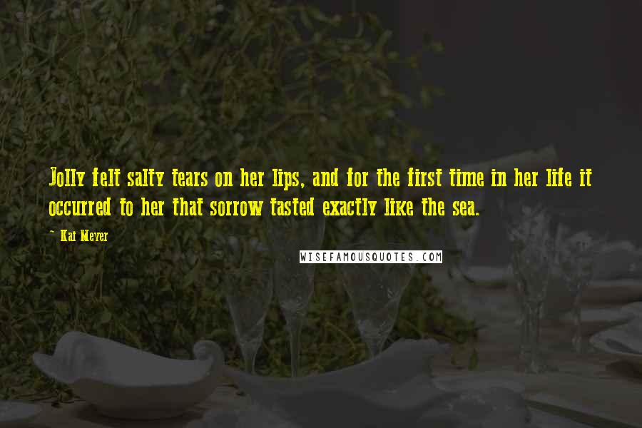 Kai Meyer Quotes: Jolly felt salty tears on her lips, and for the first time in her life it occurred to her that sorrow tasted exactly like the sea.