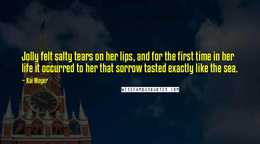 Kai Meyer Quotes: Jolly felt salty tears on her lips, and for the first time in her life it occurred to her that sorrow tasted exactly like the sea.