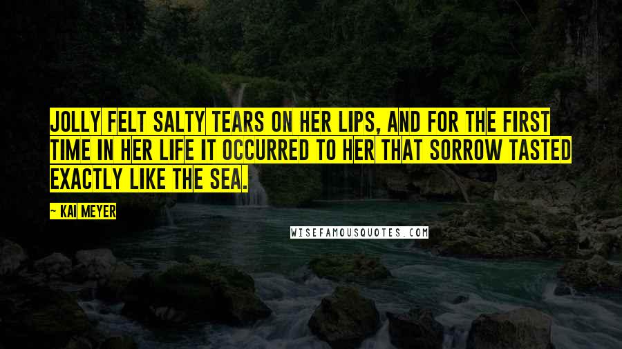 Kai Meyer Quotes: Jolly felt salty tears on her lips, and for the first time in her life it occurred to her that sorrow tasted exactly like the sea.