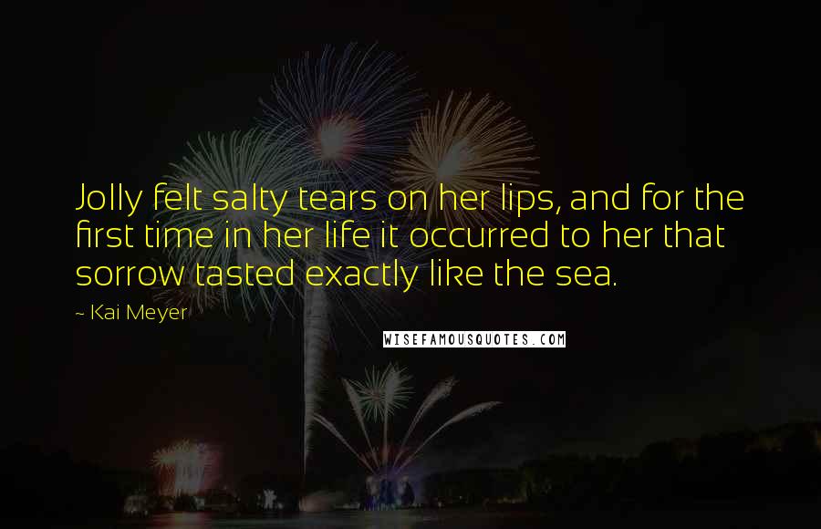 Kai Meyer Quotes: Jolly felt salty tears on her lips, and for the first time in her life it occurred to her that sorrow tasted exactly like the sea.