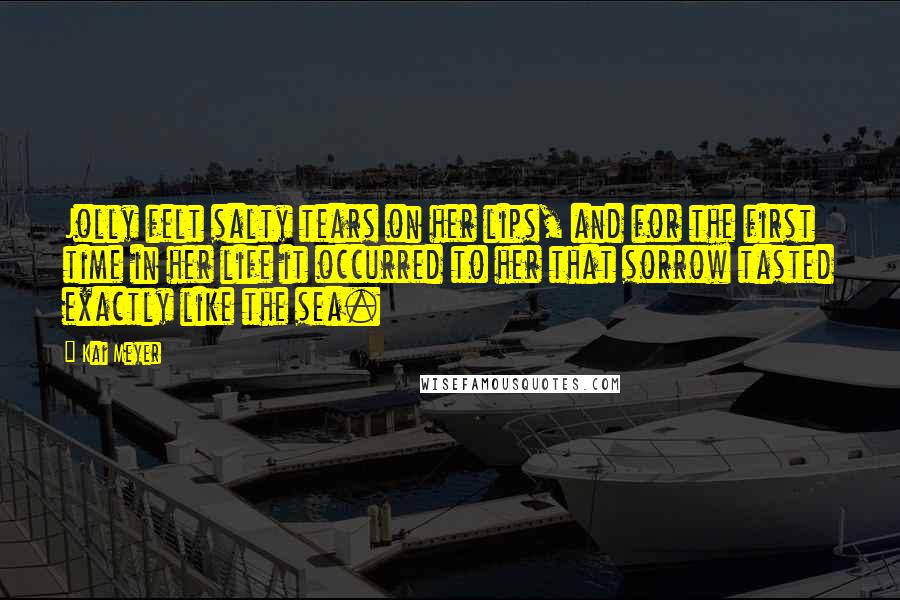 Kai Meyer Quotes: Jolly felt salty tears on her lips, and for the first time in her life it occurred to her that sorrow tasted exactly like the sea.