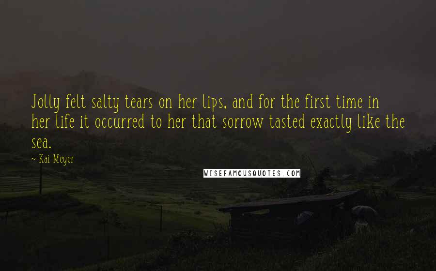Kai Meyer Quotes: Jolly felt salty tears on her lips, and for the first time in her life it occurred to her that sorrow tasted exactly like the sea.