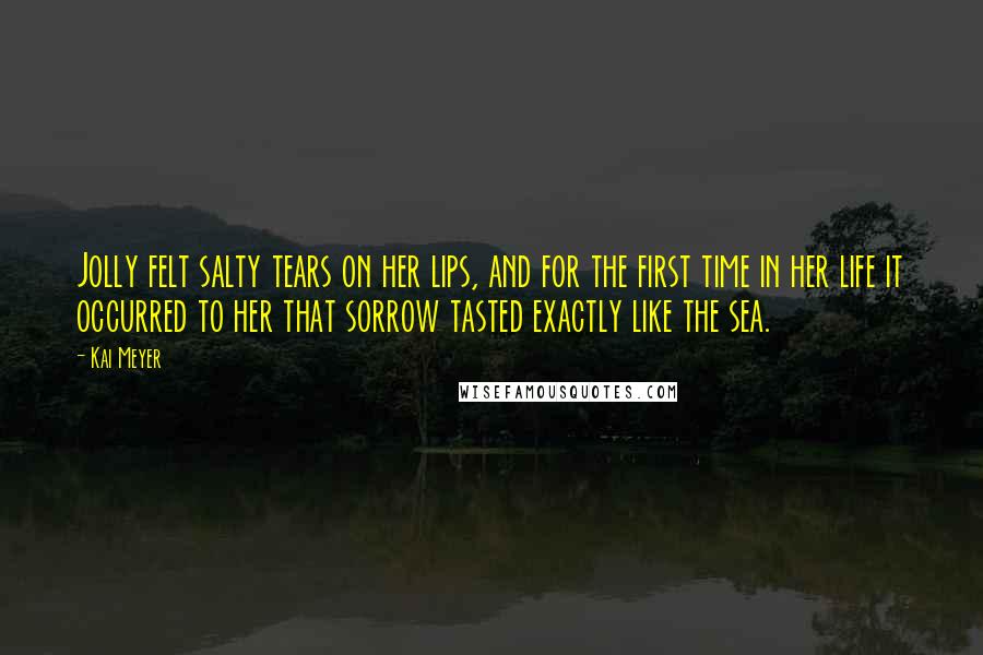 Kai Meyer Quotes: Jolly felt salty tears on her lips, and for the first time in her life it occurred to her that sorrow tasted exactly like the sea.