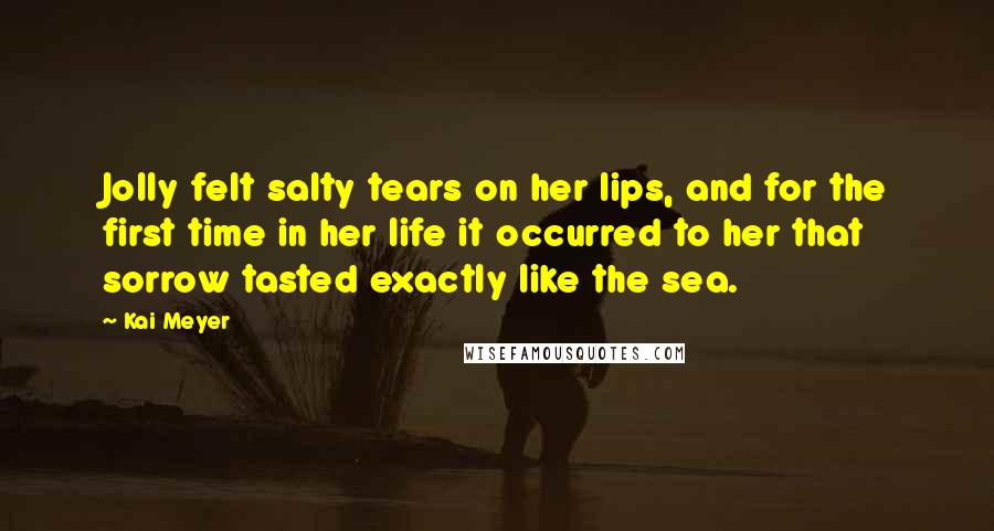 Kai Meyer Quotes: Jolly felt salty tears on her lips, and for the first time in her life it occurred to her that sorrow tasted exactly like the sea.