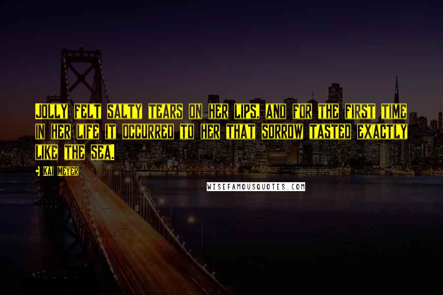 Kai Meyer Quotes: Jolly felt salty tears on her lips, and for the first time in her life it occurred to her that sorrow tasted exactly like the sea.
