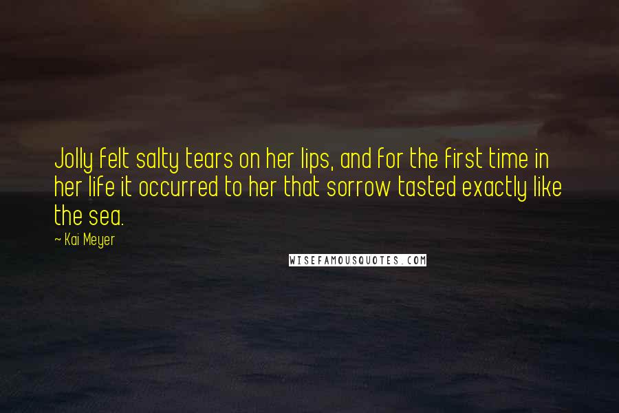 Kai Meyer Quotes: Jolly felt salty tears on her lips, and for the first time in her life it occurred to her that sorrow tasted exactly like the sea.