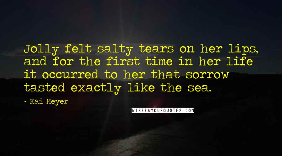 Kai Meyer Quotes: Jolly felt salty tears on her lips, and for the first time in her life it occurred to her that sorrow tasted exactly like the sea.