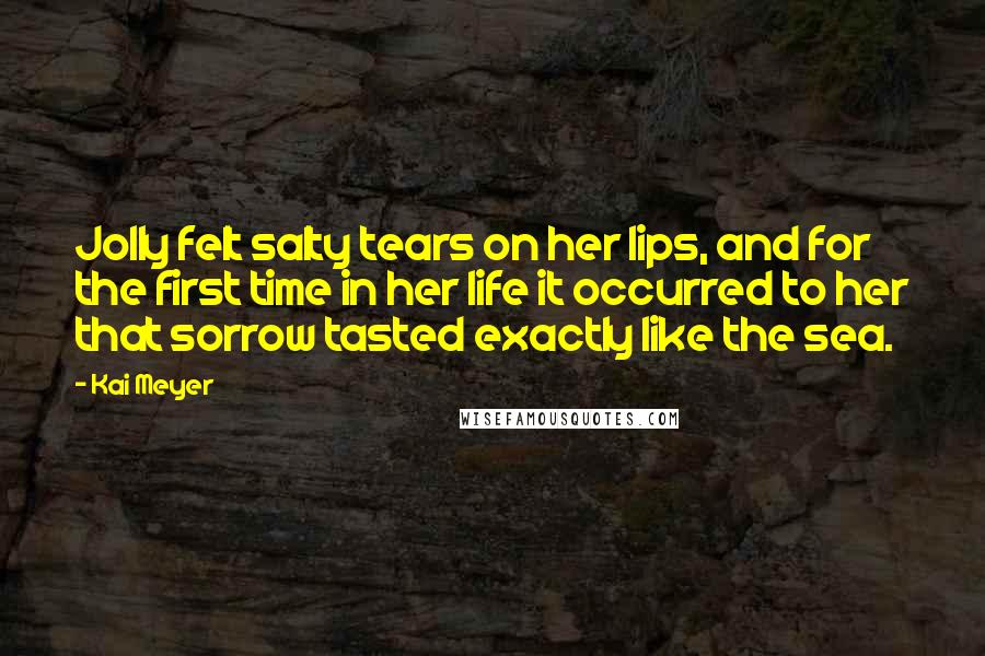 Kai Meyer Quotes: Jolly felt salty tears on her lips, and for the first time in her life it occurred to her that sorrow tasted exactly like the sea.