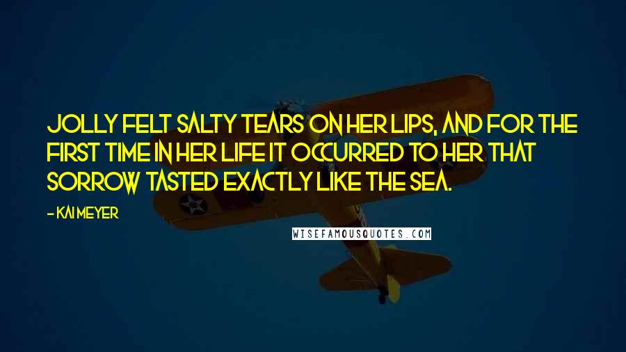 Kai Meyer Quotes: Jolly felt salty tears on her lips, and for the first time in her life it occurred to her that sorrow tasted exactly like the sea.