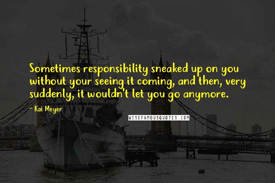 Kai Meyer Quotes: Sometimes responsibility sneaked up on you without your seeing it coming, and then, very suddenly, it wouldn't let you go anymore.