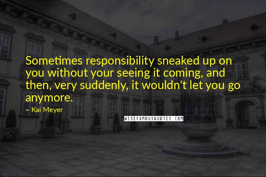 Kai Meyer Quotes: Sometimes responsibility sneaked up on you without your seeing it coming, and then, very suddenly, it wouldn't let you go anymore.