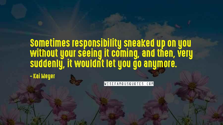 Kai Meyer Quotes: Sometimes responsibility sneaked up on you without your seeing it coming, and then, very suddenly, it wouldn't let you go anymore.