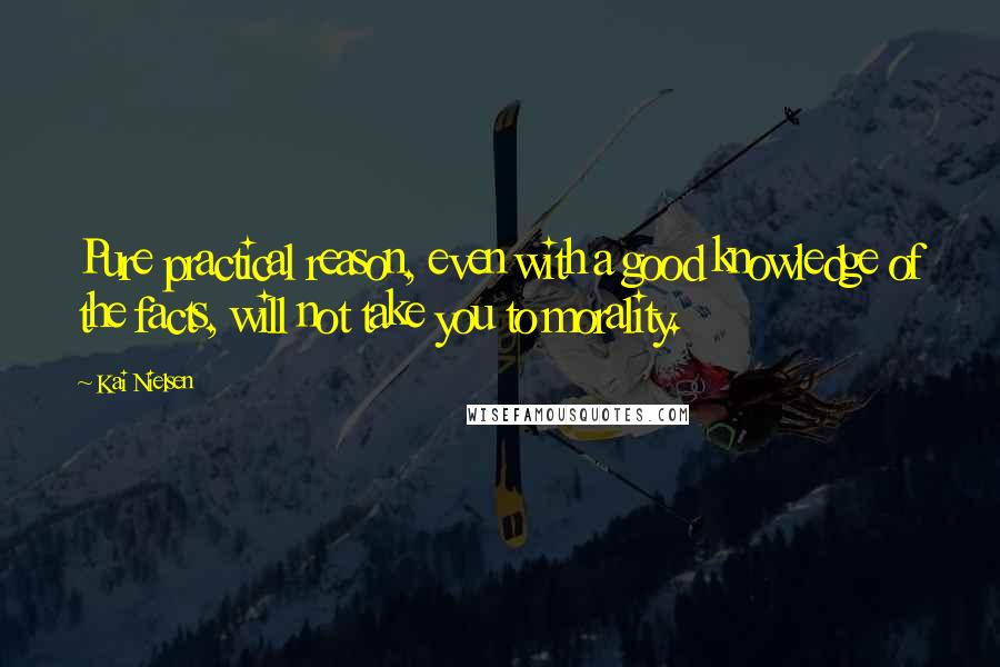 Kai Nielsen Quotes: Pure practical reason, even with a good knowledge of the facts, will not take you to morality.