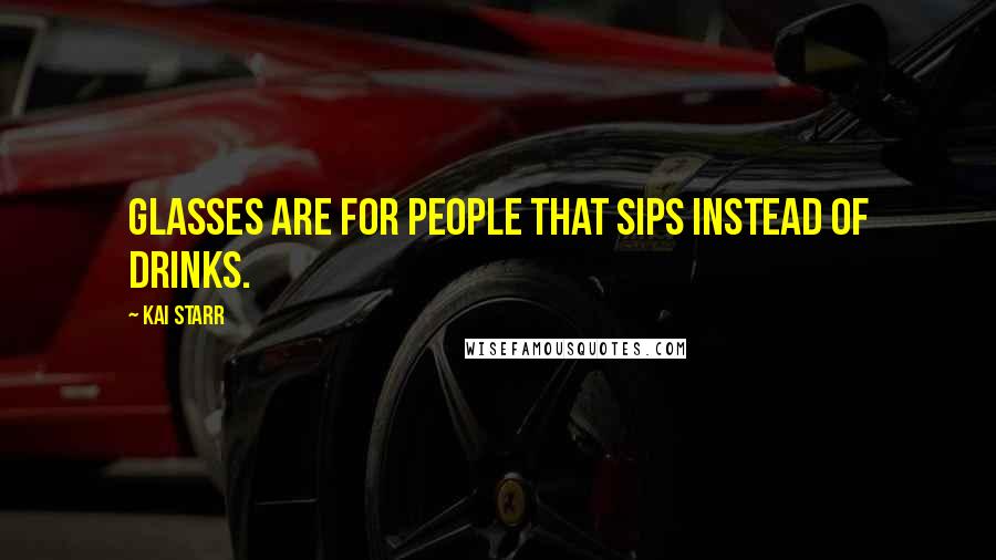 Kai Starr Quotes: Glasses are for people that sips instead of drinks.