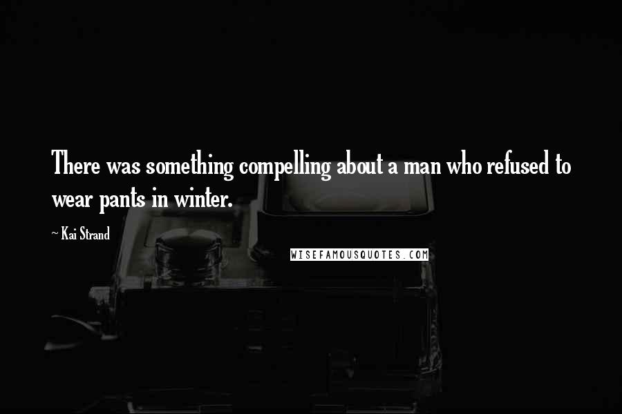 Kai Strand Quotes: There was something compelling about a man who refused to wear pants in winter.