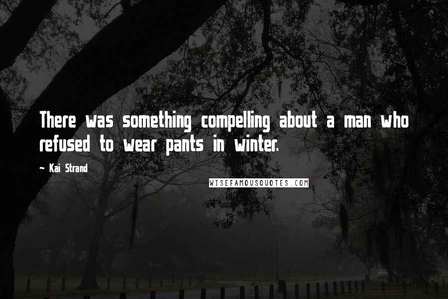 Kai Strand Quotes: There was something compelling about a man who refused to wear pants in winter.