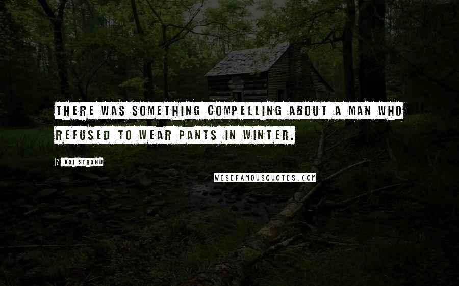 Kai Strand Quotes: There was something compelling about a man who refused to wear pants in winter.