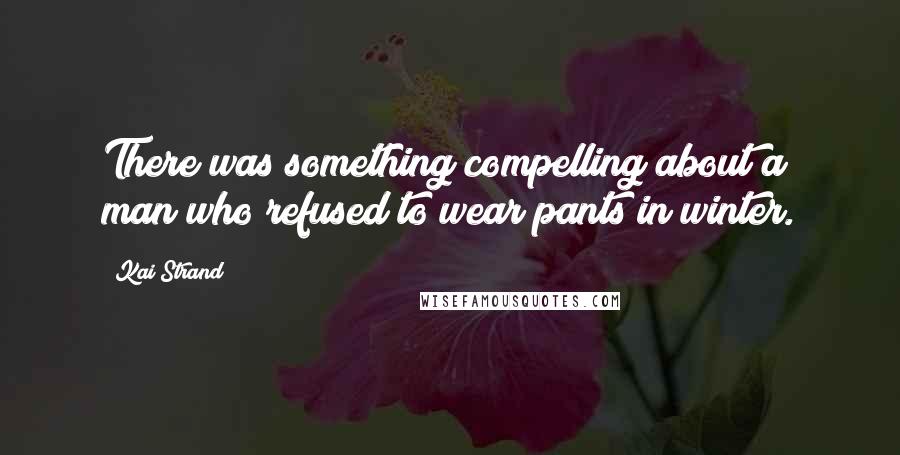 Kai Strand Quotes: There was something compelling about a man who refused to wear pants in winter.