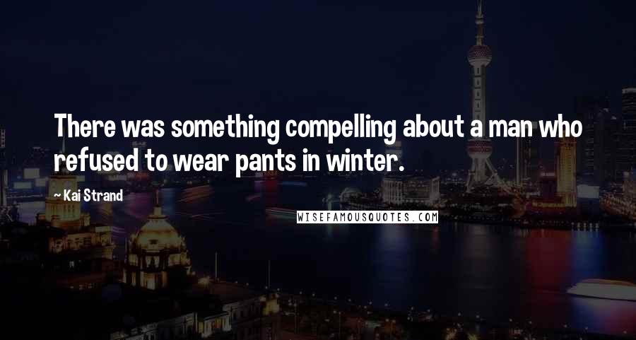 Kai Strand Quotes: There was something compelling about a man who refused to wear pants in winter.