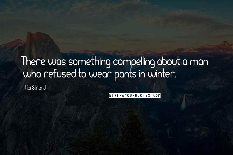 Kai Strand Quotes: There was something compelling about a man who refused to wear pants in winter.