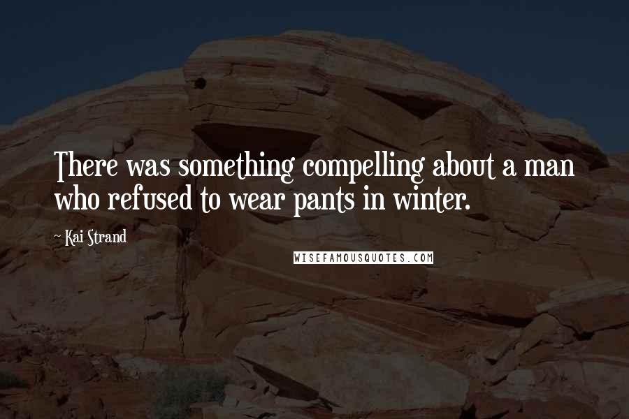 Kai Strand Quotes: There was something compelling about a man who refused to wear pants in winter.